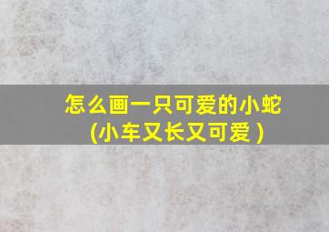 怎么画一只可爱的小蛇 (小车又长又可爱 )